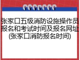 张家口五级消防设施操作员报名和考试时间及报名网址(张家口消防报名时间)