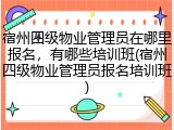 宿州四级物业管理员在哪里报名,有哪些培训班(宿州四级物业管理员报名培训班)