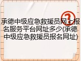 承德中级应急救援员网上报名服务平台网址多少(承德中级应急救援员报名网址)