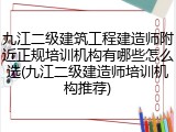 九江二级建筑工程建造师附近正规培训机构有哪些怎么选(九江二级建造师培训机构推荐)