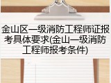 金山区一级消防工程师证报考具体要求(金山一级消防工程师报考条件)