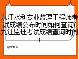 九江水利专业监理工程师考试成绩公布时间如何查询(九江监理考试成绩查询时间)