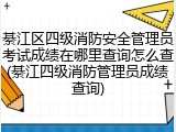 綦江区四级消防安全管理员考试成绩在哪里查询怎么查(綦江四级消防管理员成绩查询)