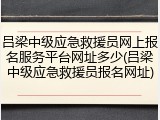 吕梁中级应急救援员网上报名服务平台网址多少(吕梁中级应急救援员报名网址)