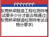东莞桥梁隧道工程检测师考试要多少分才能合格通过(东莞桥梁隧道检测师考试合格分要求)