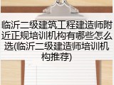 临沂二级建筑工程建造师附近正规培训机构有哪些怎么选(临沂二级建造师培训机构推荐)