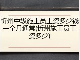 忻州中级施工员工资多少钱一个月通常(忻州施工员工资多少)