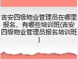 吉安四级物业管理员在哪里报名，有哪些培训班(吉安四级物业管理员报名培训班)