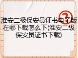 淮安二级保安员证书电子版在哪下载怎么下(淮安二级保安员证书下载)