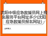 沈阳中级应急救援员网上报名服务平台网址多少(沈阳应急救援员报名网址)