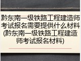 黔东南一级铁路工程建造师考试报名需要提供什么材料(黔东南一级铁路工程建造师考试报名材料)