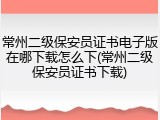 常州二级保安员证书电子版在哪下载怎么下(常州二级保安员证书下载)