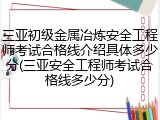 三亚初级金属冶炼安全工程师考试合格线介绍具体多少分(三亚安全工程师考试合格线多少分)