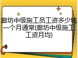 廊坊中级施工员工资多少钱一个月通常(廊坊中级施工工资月均)
