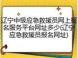 辽宁中级应急救援员网上报名服务平台网址多少(辽宁应急救援员报名网址)