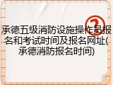 承德五级消防设施操作员报名和考试时间及报名网址(承德消防报名时间)