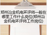 郑州冶金机电环评师一般在哪里工作什么岗位(郑州冶金机电环评师工作岗位)