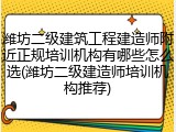 潍坊二级建筑工程建造师附近正规培训机构有哪些怎么选(潍坊二级建造师培训机构推荐)