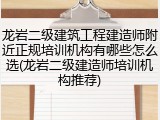 龙岩二级建筑工程建造师附近正规培训机构有哪些怎么选(龙岩二级建造师培训机构推荐)