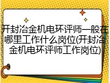 开封冶金机电环评师一般在哪里工作什么岗位(开封冶金机电环评师工作岗位)
