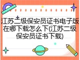 江苏二级保安员证书电子版在哪下载怎么下(江苏二级保安员证书下载)