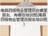 南昌四级物业管理员在哪里报名，有哪些培训班(南昌四级物业管理员报名培训班)