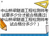 中山桥梁隧道工程检测师考试要多少分才能合格通过(中山桥梁隧道工程检测师考试合格分多少？)