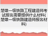 楚雄一级铁路工程建造师考试报名需要提供什么材料(楚雄一级铁路建造师报名材料)