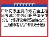 广州初级金属冶炼安全工程师考试合格线介绍具体多少分(广州初级金属冶炼安全工程师考试合格线分值)