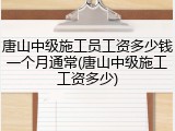 唐山中级施工员工资多少钱一个月通常(唐山中级施工工资多少)