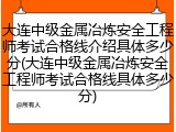 大连中级金属冶炼安全工程师考试合格线介绍具体多少分(大连中级金属冶炼安全工程师考试合格线具体多少分)