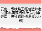 云南一级铁路工程建造师考试报名需要提供什么材料(云南一级铁路建造师报名材料)