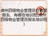 漳州四级物业管理员在哪里报名，有哪些培训班(漳州四级物业管理员报名培训班)