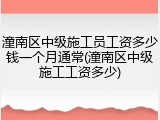 潼南区中级施工员工资多少钱一个月通常(潼南区中级施工工资多少)