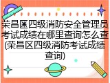 荣昌区四级消防安全管理员考试成绩在哪里查询怎么查(荣昌区四级消防考试成绩查询)