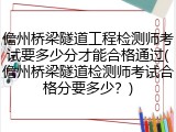 儋州桥梁隧道工程检测师考试要多少分才能合格通过(儋州桥梁隧道检测师考试合格分要多少？)