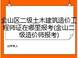 金山区二级土木建筑造价工程师证在哪里报考(金山二级造价师报考)