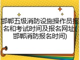 邯郸五级消防设施操作员报名和考试时间及报名网址(邯郸消防报名时间)