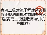 青岛二级建筑工程建造师附近正规培训机构有哪些怎么选(青岛二级建造师培训机构推荐)