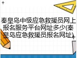 秦皇岛中级应急救援员网上报名服务平台网址多少(秦皇岛应急救援员报名网址)