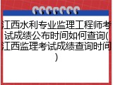 江西水利专业监理工程师考试成绩公布时间如何查询(江西监理考试成绩查询时间)