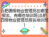 合肥四级物业管理员在哪里报名，有哪些培训班(合肥四级物业管理员报名培训班)