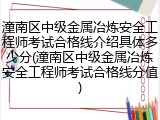 潼南区中级金属冶炼安全工程师考试合格线介绍具体多少分(潼南区中级金属冶炼安全工程师考试合格线分值)