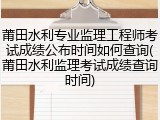 莆田水利专业监理工程师考试成绩公布时间如何查询(莆田水利监理考试成绩查询时间)