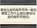 泰安冶金机电环评师一般在哪里工作什么岗位(泰安冶金机电环评岗位)