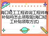 海口轻工工程咨询工程师有补贴吗怎么领取呢(海口轻工补贴领取方式)