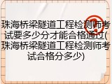 珠海桥梁隧道工程检测师考试要多少分才能合格通过(珠海桥梁隧道工程检测师考试合格分多少)