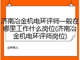 济南冶金机电环评师一般在哪里工作什么岗位(济南冶金机电环评师岗位)