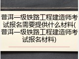 普洱一级铁路工程建造师考试报名需要提供什么材料(普洱一级铁路工程建造师考试报名材料)