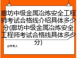 廊坊中级金属冶炼安全工程师考试合格线介绍具体多少分(廊坊中级金属冶炼安全工程师考试合格线具体多少分)